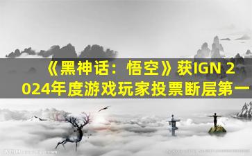 《黑神话：悟空》获IGN 2024年度游戏玩家投票断层第一